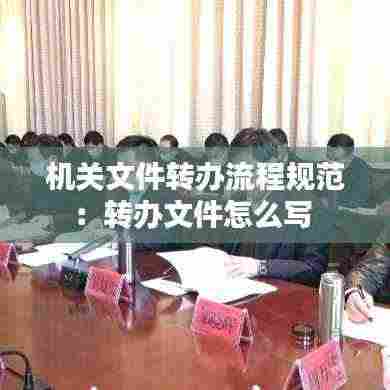 机关文件转办流程规范：转办文件怎么写 