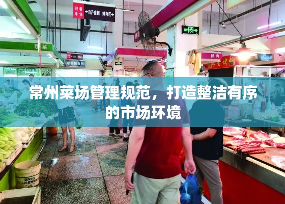 常州菜场管理规范，打造整洁有序的市场环境