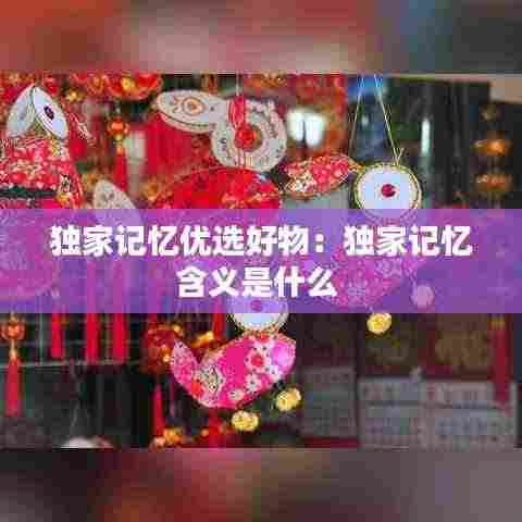 独家记忆优选好物：独家记忆含义是什么 