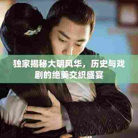 独家揭秘大明风华，历史与戏剧的绝美交织盛宴