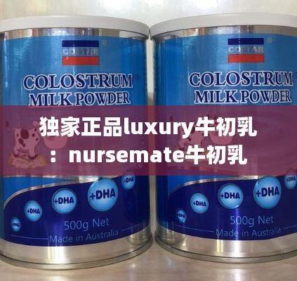 独家正品luxury牛初乳：nursemate牛初乳 