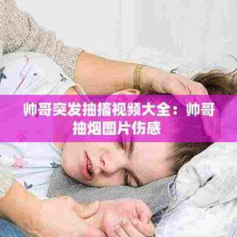 帅哥突发抽搐视频大全：帅哥抽烟图片伤感 