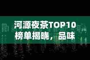 河源夜茶TOP10榜单揭晓，品味城市夜晚韵味，不容错过！
