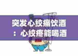 突发心绞痛饮酒：心绞疼能喝酒吗 