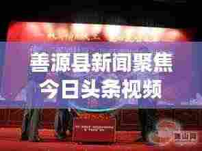 善源县新闻聚焦今日头条视频,揭秘地方发展最新动态