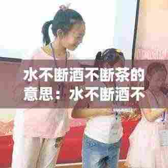 水不断酒不断茶的意思：水不断酒不断茶的意思和造句 