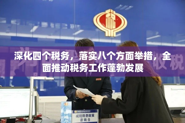 深化四个税务，落实八个方面举措，全面推动税务工作蓬勃发展