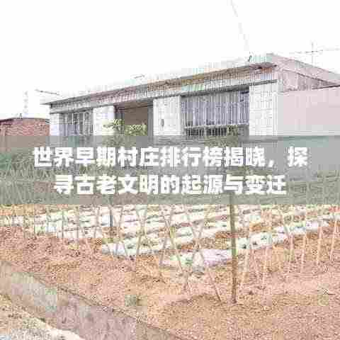世界早期村庄排行榜揭晓，探寻古老文明的起源与变迁