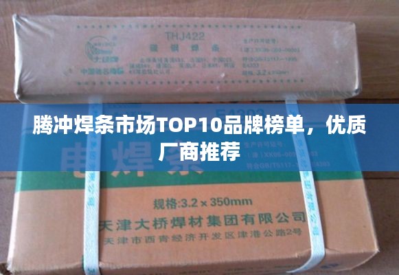 腾冲焊条市场TOP10品牌榜单，优质厂商推荐