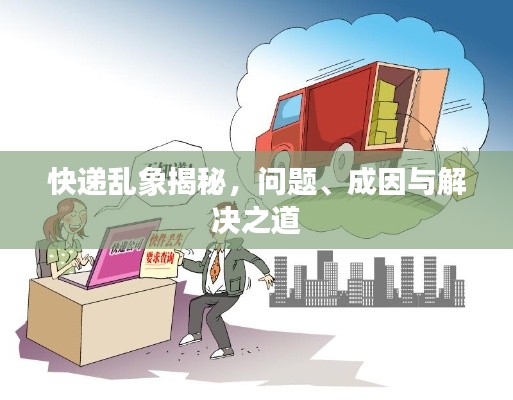 快递乱象揭秘，问题、成因与解决之道