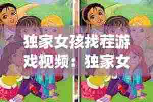 独家女孩找茬游戏视频：独家女孩找茬游戏视频在线观看 