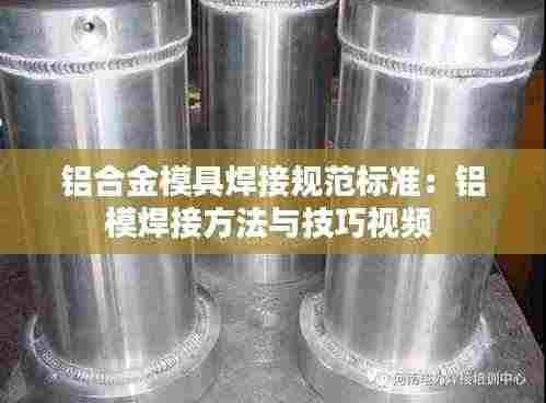 铝合金模具焊接规范标准：铝模焊接方法与技巧视频 