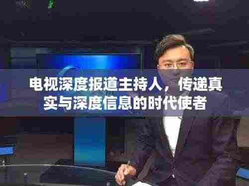 电视深度报道主持人，传递真实与深度信息的时代使者