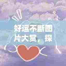 好运不断图片大赏，探索美好与幸运的无限魅力