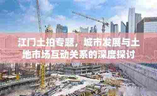 江门土拍专题，城市发展与土地市场互动关系的深度探讨
