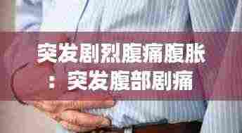 突发剧烈腹痛腹胀：突发腹部剧痛 