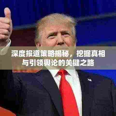 深度报道策略揭秘，挖掘真相与引领舆论的关键之路