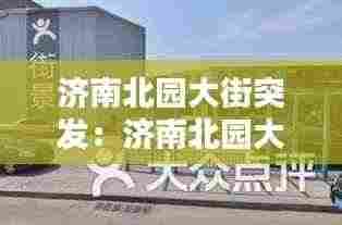 济南北园大街突发：济南北园大街一条街具体位置 