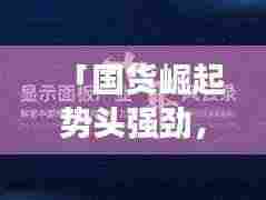 「国货崛起势头强劲，中国制造崛起之路深度解析」