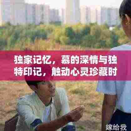 独家记忆，慕的深情与独特印记，触动心灵珍藏时刻