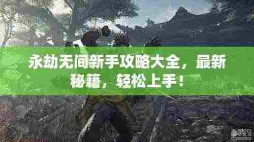 永劫无间新手攻略大全，最新秘籍，轻松上手！