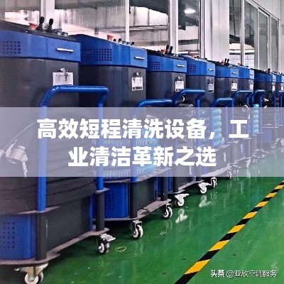 高效短程清洗设备，工业清洁革新之选