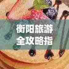 衡阳旅游全攻略指南，带你玩转衡阳的精彩之旅！