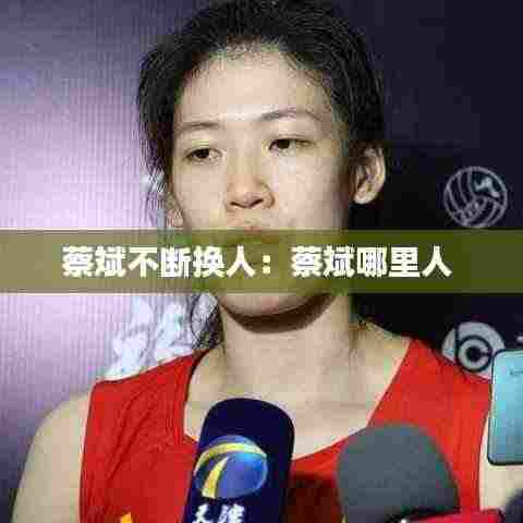 蔡斌不断换人：蔡斌哪里人 