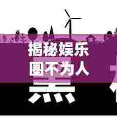 揭秘娱乐圈不为人知的秘密，最新演员黑榜名单大全！