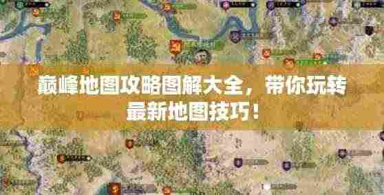 巅峰地图攻略图解大全，带你玩转最新地图技巧！