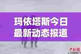 玛依塔斯今日最新动态报道