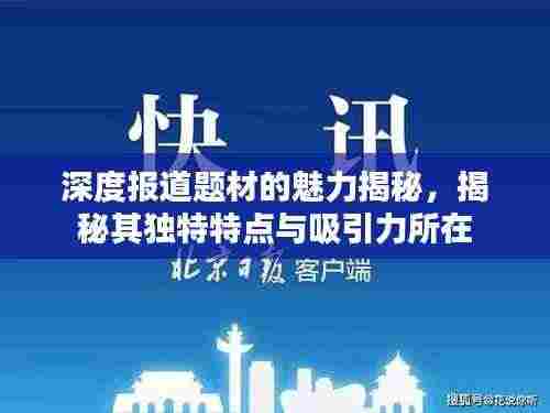 深度报道题材的魅力揭秘，揭秘其独特特点与吸引力所在