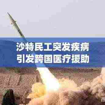 沙特民工突发疾病引发跨国医疗援助与人权关注挑战