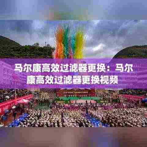 马尔康高效过滤器更换：马尔康高效过滤器更换视频 