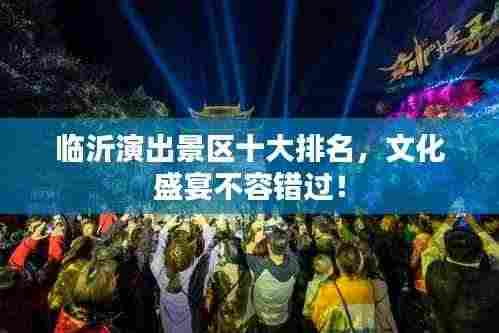 临沂演出景区十大排名，文化盛宴不容错过！