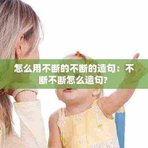 怎么用不断的不断的造句：不断不断怎么造句? 