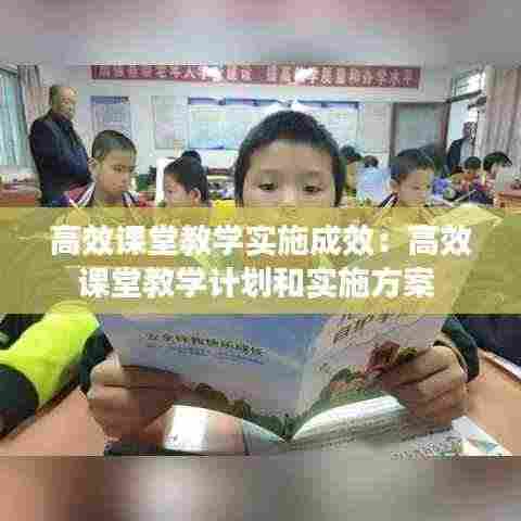 高效课堂教学实施成效:高效课堂教学计划和实施方案