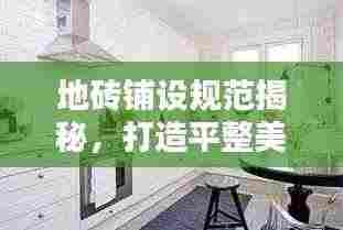 地砖铺设规范揭秘，打造平整美观地面装饰的秘诀