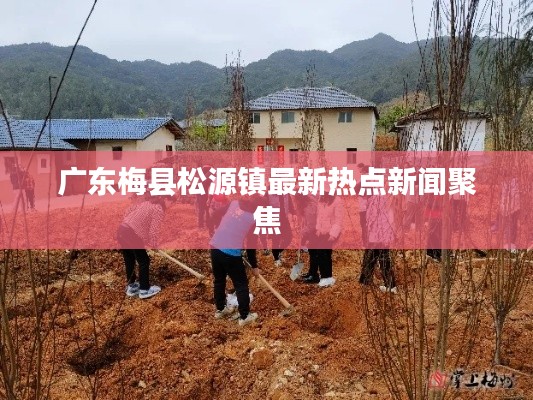 广东梅县松源镇最新热点新闻聚焦