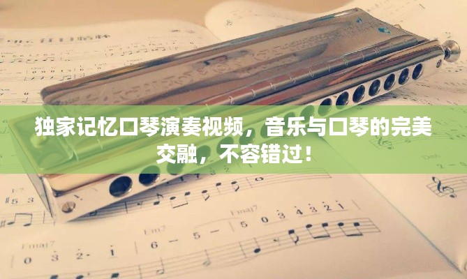 独家记忆口琴演奏视频，音乐与口琴的完美交融，不容错过！