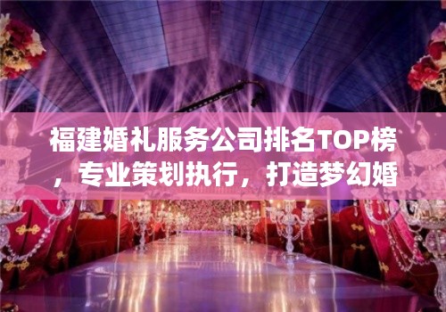福建婚礼服务公司排名TOP榜，专业策划执行，打造梦幻婚礼首选！