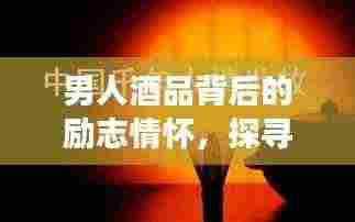 男人酒品背后的励志情怀，探寻背后的故事与成长力量