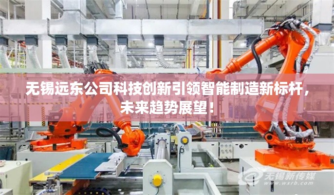 无锡远东公司科技创新引领智能制造新标杆，未来趋势展望！