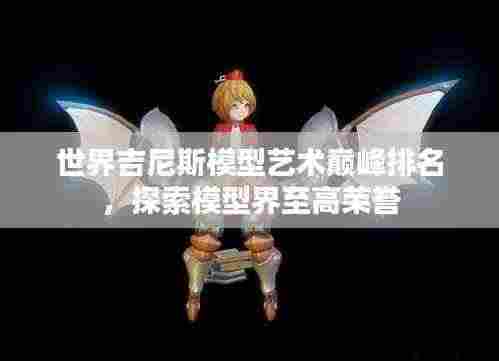 世界吉尼斯模型艺术巅峰排名，探索模型界至高荣誉