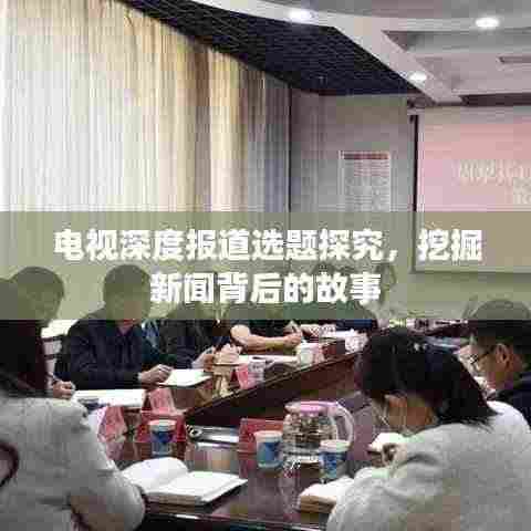 电视深度报道选题探究，挖掘新闻背后的故事