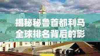 揭秘秘鲁首都利马全球排名背后的影响力与地位