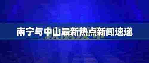 南宁与中山最新热点新闻速递