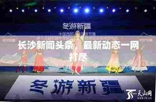 长沙新闻头条，最新动态一网打尽