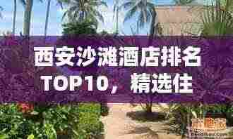 西安沙滩酒店排名TOP10，精选住宿体验，尽享海滨风情！