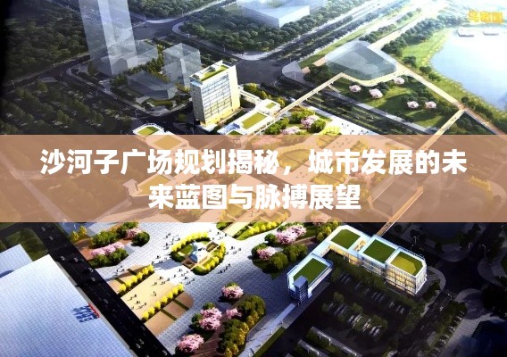 沙河子广场规划揭秘，城市发展的未来蓝图与脉搏展望